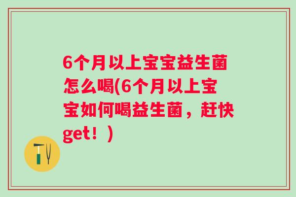 6个月以上宝宝益生菌怎么喝(6个月以上宝宝如何喝益生菌,赶快get!) 6个月以上宝宝益生菌怎么喝(6个月以上宝宝如何喝益生菌,赶快get!)