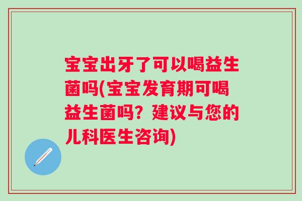 宝宝出牙了可以喝益生菌吗(宝宝发育期可喝益生菌吗?建议与您的儿科医生咨询) 宝宝出牙了可以喝益生菌吗(宝宝发育期可喝益生菌吗?建议与您的儿科医生咨询)