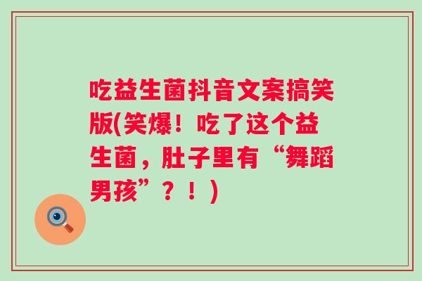 吃益生菌抖音文案搞笑版(笑爆!吃了这个益生菌,肚子里有“舞蹈男孩”?!) 吃益生菌抖音文案搞笑版(笑爆!吃了这个益生菌,肚子里有“舞蹈男孩”?!)