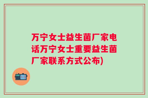 万宁女士益生菌厂家电话万宁女士重要益生菌厂家联系方式公布)