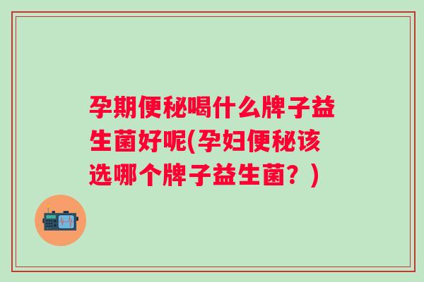 孕期喝什么牌子益生菌好呢(孕妇该选哪个牌子益生菌?) 孕期喝什么牌子益生菌好呢(孕妇该选哪个牌子益生菌?)