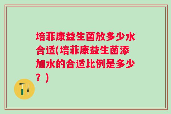 培菲康益生菌放多少水合适(培菲康益生菌添加水的合适比例是多少?) 培菲康益生菌放多少水合适(培菲康益生菌添加水的合适比例是多少?)