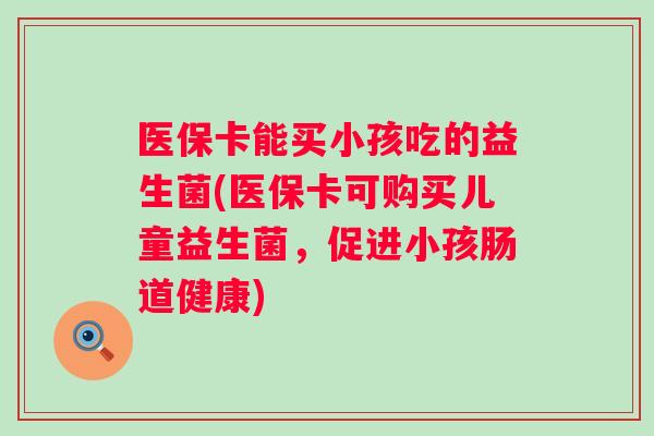 医保卡能买小孩吃的益生菌(医保卡可购买儿童益生菌,促进小孩肠道健康) 医保卡能买小孩吃的益生菌(医保卡可购买儿童益生菌,促进小孩肠道健康)