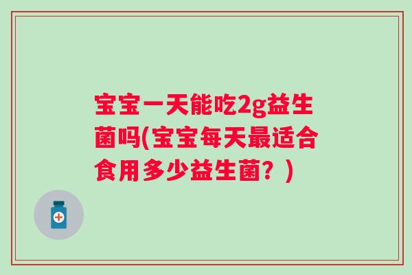 宝宝一天能吃2g益生菌吗(宝宝每天适合食用多少益生菌？)