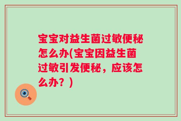 宝宝对益生菌过敏便秘怎么办(宝宝因益生菌过敏引发便秘，应该怎么办？)