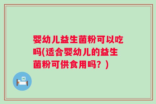 婴幼儿益生菌粉可以吃吗(适合婴幼儿的益生菌粉可供食用吗？)