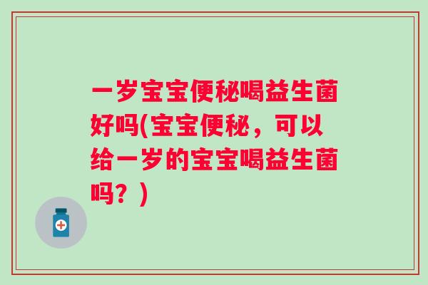 一岁宝宝喝益生菌好吗(宝宝，可以给一岁的宝宝喝益生菌吗？)