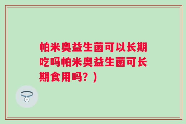 帕米奥益生菌可以长期吃吗帕米奥益生菌可长期食用吗？)