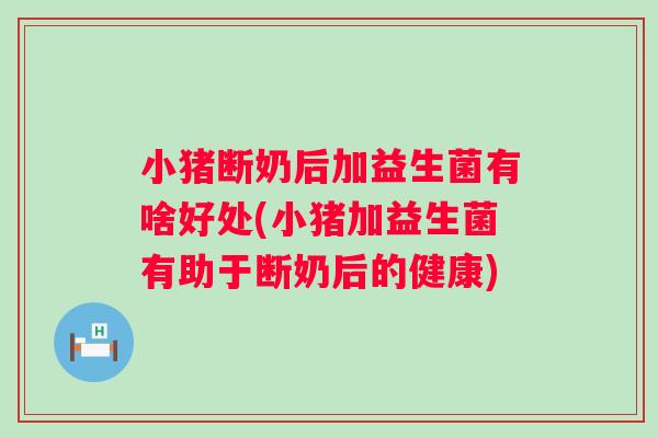 小猪断奶后加益生菌有啥好处(小猪加益生菌有助于断奶后的健康)