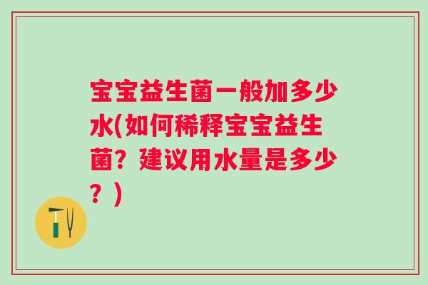 宝宝益生菌一般加多少水(如何稀释宝宝益生菌?建议用水量是多少?) 宝宝益生菌一般加多少水(如何稀释宝宝益生菌?建议用水量是多少?)