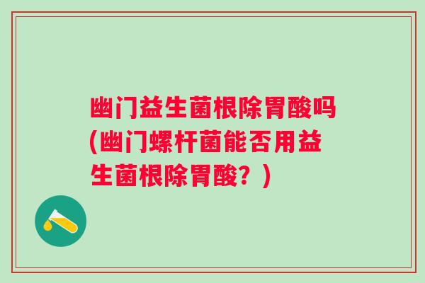 幽门益生菌根除胃酸吗(幽门螺杆菌能否用益生菌根除胃酸？)