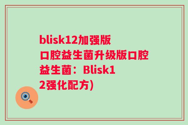 blisk12加强版口腔益生菌升级版口腔益生菌：Blisk12强化配方)