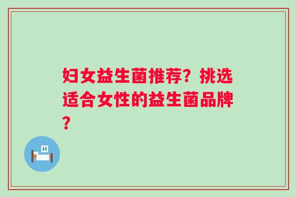 妇女益生菌推荐?挑选适合女性的益生菌品牌? 妇女益生菌推荐?挑选适合女性的益生菌品牌?