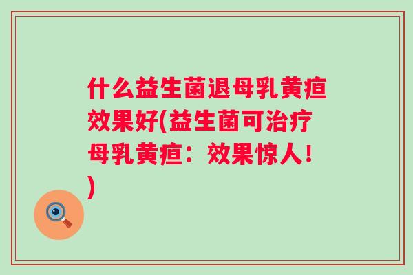 什么益生菌退母乳黄疸效果好(益生菌可母乳黄疸：效果惊人！)