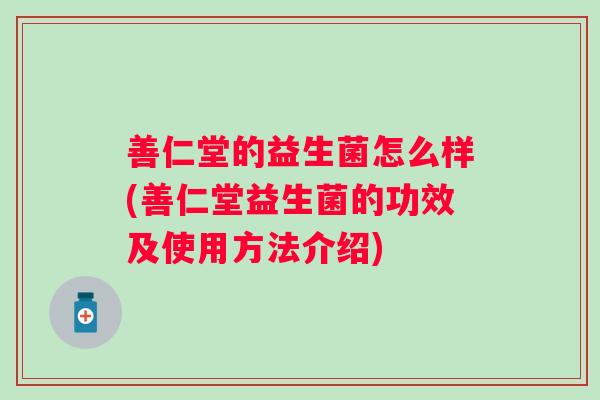 善仁堂的益生菌怎么样(善仁堂益生菌的功效及使用方法介绍) 善仁堂的益生菌怎么样(善仁堂益生菌的功效及使用方法介绍)
