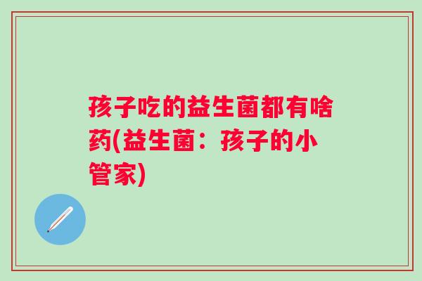 孩子吃的益生菌都有啥药(益生菌:孩子的小管家) 孩子吃的益生菌都有啥药(益生菌:孩子的小管家)