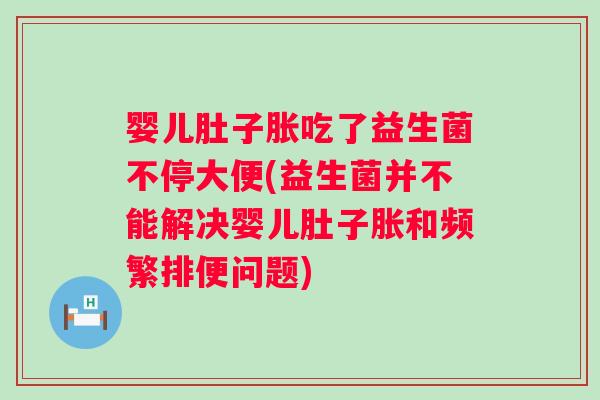 婴儿肚子胀吃了益生菌不停大便(益生菌并不能解决婴儿肚子胀和频繁排便问题) 婴儿肚子胀吃了益生菌不停大便(益生菌并不能解决婴儿肚子胀和频繁排便问题)