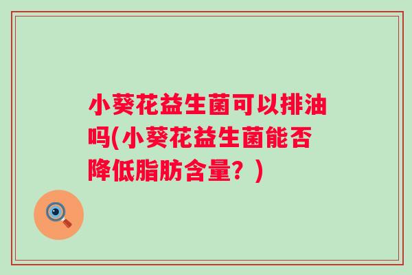 小葵花益生菌可以排油吗(小葵花益生菌能否降低脂肪含量？)