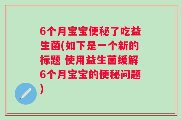 6个月宝宝便秘了吃益生菌(如下是一个新的标题 使用益生菌缓解6个月宝宝的便秘问题)