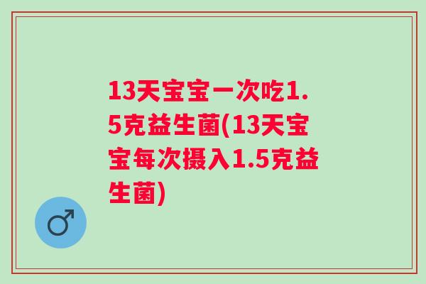 13天宝宝一次吃1.5克益生菌(13天宝宝每次摄入1.5克益生菌) 13天宝宝一次吃1.5克益生菌(13天宝宝每次摄入1.5克益生菌)