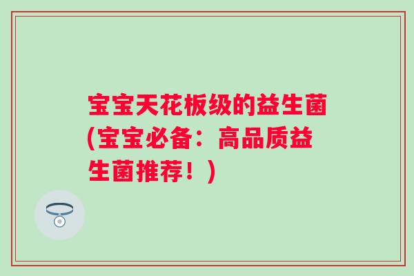 宝宝天花板级的益生菌(宝宝必备：高品质益生菌推荐！)