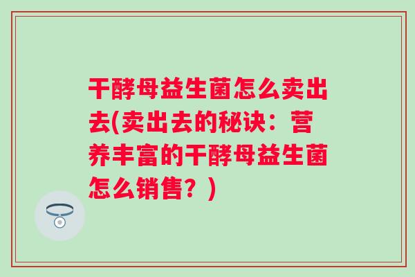 干酵母益生菌怎么卖出去(卖出去的秘诀：营养丰富的干酵母益生菌怎么销售？)