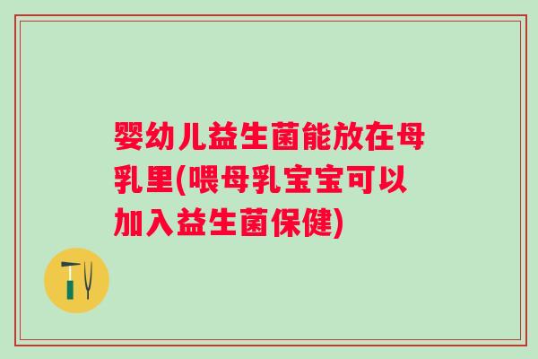 婴幼儿益生菌能放在母乳里(喂母乳宝宝可以加入益生菌保健) 婴幼儿益生菌能放在母乳里(喂母乳宝宝可以加入益生菌保健)
