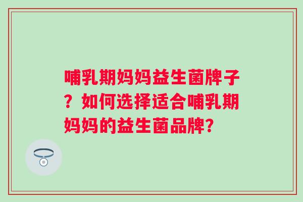哺乳期妈妈益生菌牌子?如何选择适合哺乳期妈妈的益生菌品牌? 哺乳期妈妈益生菌牌子?如何选择适合哺乳期妈妈的益生菌品牌?