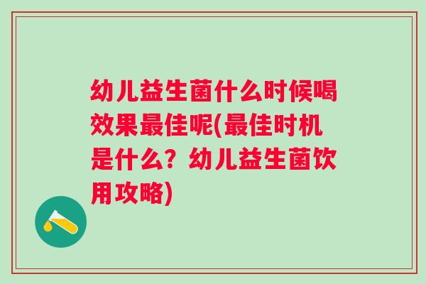 幼儿益生菌什么时候喝效果佳呢(佳时机是什么？幼儿益生菌饮用攻略)