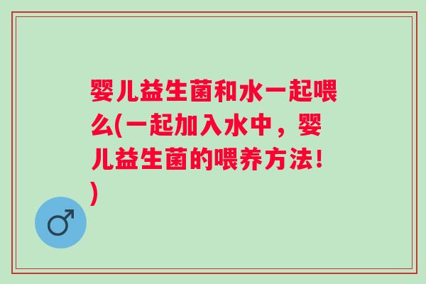 婴儿益生菌和水一起喂么(一起加入水中,婴儿益生菌的喂养方法!) 婴儿益生菌和水一起喂么(一起加入水中,婴儿益生菌的喂养方法!)