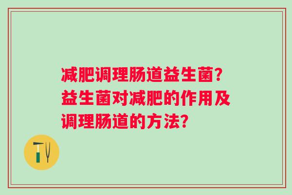 调理肠道益生菌?益生菌对的作用及调理肠道的方法? 调理肠道益生菌?益生菌对的作用及调理肠道的方法?