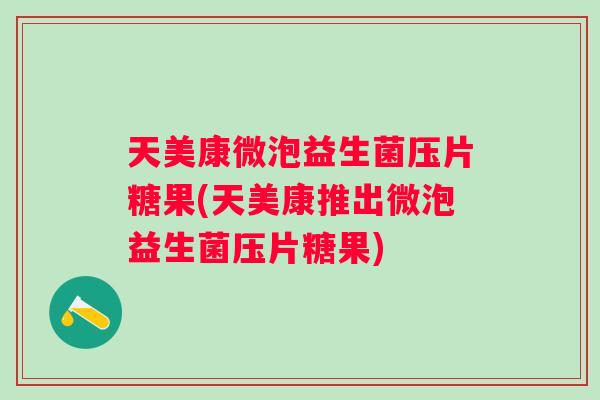 天美康微泡益生菌压片糖果(天美康推出微泡益生菌压片糖果) 天美康微泡益生菌压片糖果(天美康推出微泡益生菌压片糖果)