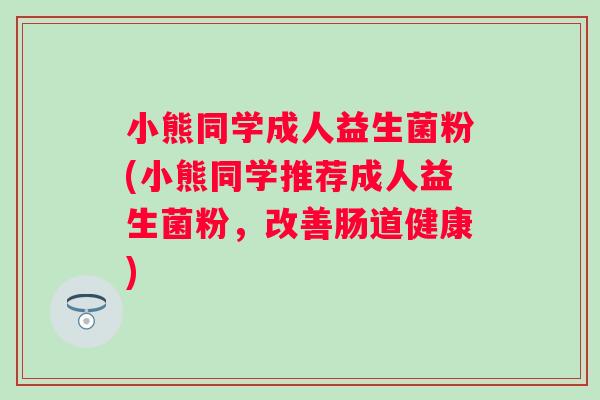 小熊同学成人益生菌粉(小熊同学推荐成人益生菌粉，改善肠道健康)