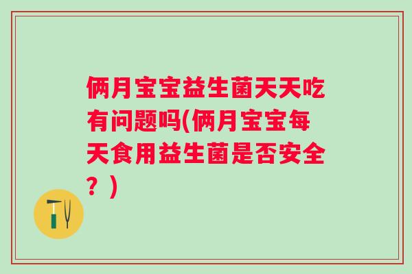 俩月宝宝益生菌天天吃有问题吗(俩月宝宝每天食用益生菌是否安全?) 俩月宝宝益生菌天天吃有问题吗(俩月宝宝每天食用益生菌是否安全?)
