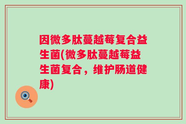 因微多肽蔓越莓复合益生菌(微多肽蔓越莓益生菌复合，维护肠道健康)
