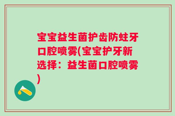 宝宝益生菌护齿防蛀牙口腔喷雾(宝宝护牙新选择:益生菌口腔喷雾) 宝宝益生菌护齿防蛀牙口腔喷雾(宝宝护牙新选择:益生菌口腔喷雾)