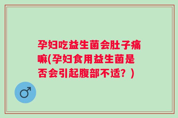 孕妇吃益生菌会肚子痛嘛(孕妇食用益生菌是否会引起腹部不适?) 孕妇吃益生菌会肚子痛嘛(孕妇食用益生菌是否会引起腹部不适?)