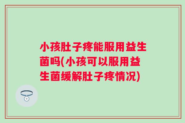 小孩肚子疼能服用益生菌吗(小孩可以服用益生菌缓解肚子疼情况)