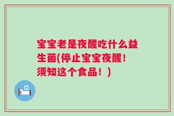 宝宝老是夜醒吃什么益生菌(停止宝宝夜醒!须知这个食品!) 宝宝老是夜醒吃什么益生菌(停止宝宝夜醒!须知这个食品!)