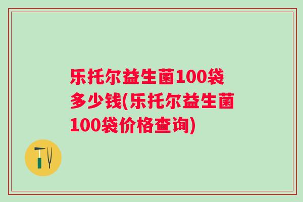 乐托尔益生菌100袋多少钱(乐托尔益生菌100袋价格查询)