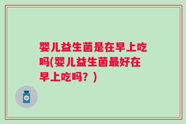 婴儿益生菌是在早上吃吗(婴儿益生菌好在早上吃吗?) 婴儿益生菌是在早上吃吗(婴儿益生菌好在早上吃吗?)