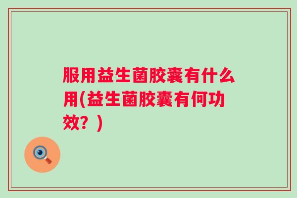 服用益生菌胶囊有什么用(益生菌胶囊有何功效?) 服用益生菌胶囊有什么用(益生菌胶囊有何功效?)
