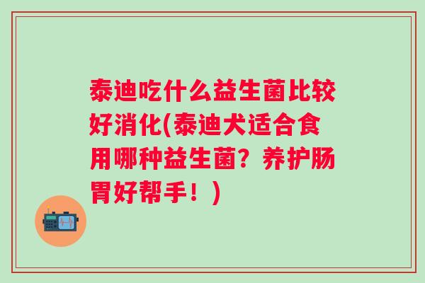 泰迪吃什么益生菌比较好消化(泰迪犬适合食用哪种益生菌?养护肠胃好帮手!) 泰迪吃什么益生菌比较好消化(泰迪犬适合食用哪种益生菌?养护肠胃好帮手!)