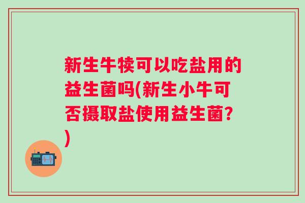新生牛犊可以吃盐用的益生菌吗(新生小牛可否摄取盐使用益生菌？)
