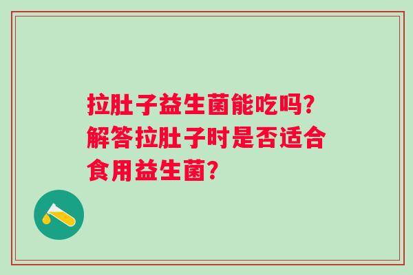拉肚子益生菌能吃吗？解答拉肚子时是否适合食用益生菌？