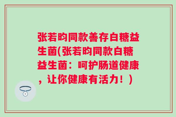 张若昀同款善存白糖益生菌(张若昀同款白糖益生菌：呵护肠道健康，让你健康有活力！)