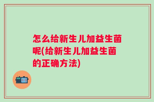 怎么给新生儿加益生菌呢(给新生儿加益生菌的正确方法)