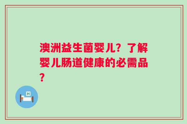 澳洲益生菌婴儿?了解婴儿肠道健康的必需品? 澳洲益生菌婴儿?了解婴儿肠道健康的必需品?
