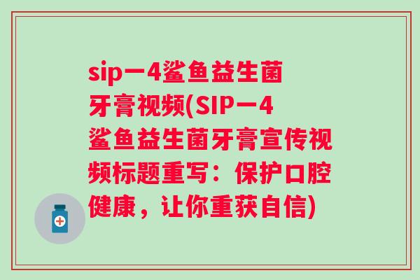 sip一4鲨鱼益生菌牙膏视频(SIP一4鲨鱼益生菌牙膏宣传视频标题重写:保护口腔健康,让你重获自信) sip一4鲨鱼益生菌牙膏视频(SIP一4鲨鱼益生菌牙膏宣传视频标题重写:保护口腔健康,让你重获自信)