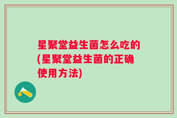 星聚堂益生菌怎么吃的(星聚堂益生菌的正确使用方法)